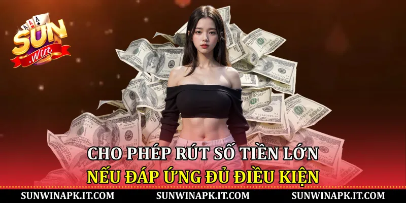 Cho phép rút số tiền lớn nếu đáp ứng đủ điều kiện
