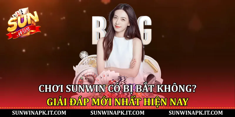 Chơi Sunwin có bị bắt không? Giải đáp mới nhất hiện nay