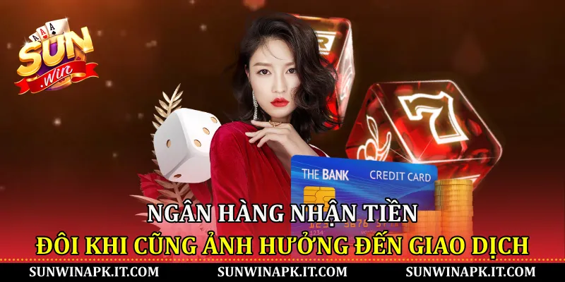 Ngân hàng nhận tiền đôi khi cũng ảnh hưởng đến giao dịch