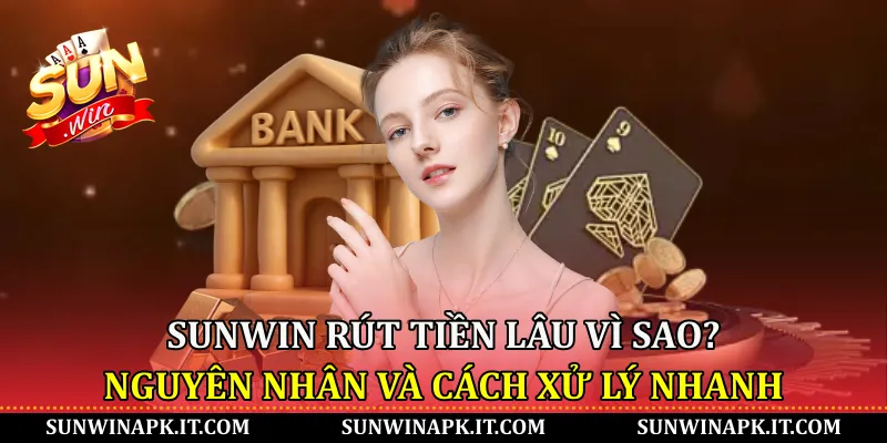 Sunwin rút tiền lâu vì sao? Nguyên nhân và cách xử lý nhanh
