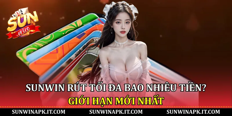 Sunwin rút tối đa bao nhiêu tiền? Giới hạn mới nhất