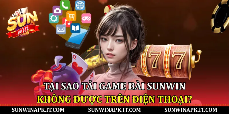 Tại sao tải game bài Sunwin không được trên điện thoại?